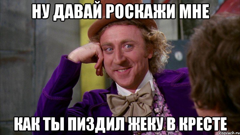 ну давай роскажи мне как ты пиздил жеку в кресте, Мем Ну давай расскажи (Вилли Вонка)