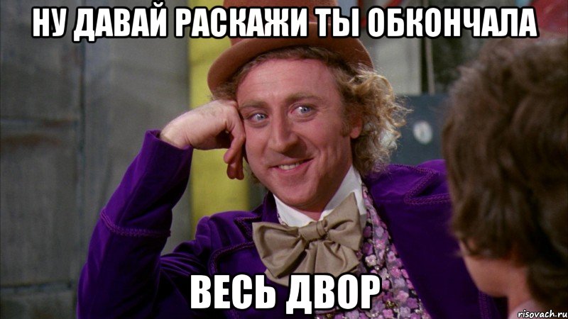 ну давай раскажи ты обкончала весь двор, Мем Ну давай расскажи (Вилли Вонка)