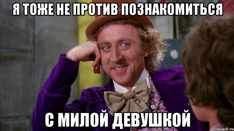 я тоже не против познакомиться с милой девушкой, Мем Ну давай расскажи (Вилли Вонка)