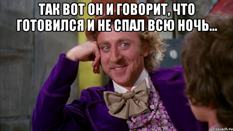 так вот он и говорит, что готовился и не спал всю ночь... , Мем Ну давай расскажи (Вилли Вонка)