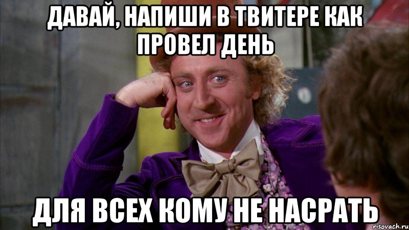 давай, напиши в твитере как провел день для всех кому не насрать, Мем Ну давай расскажи (Вилли Вонка)