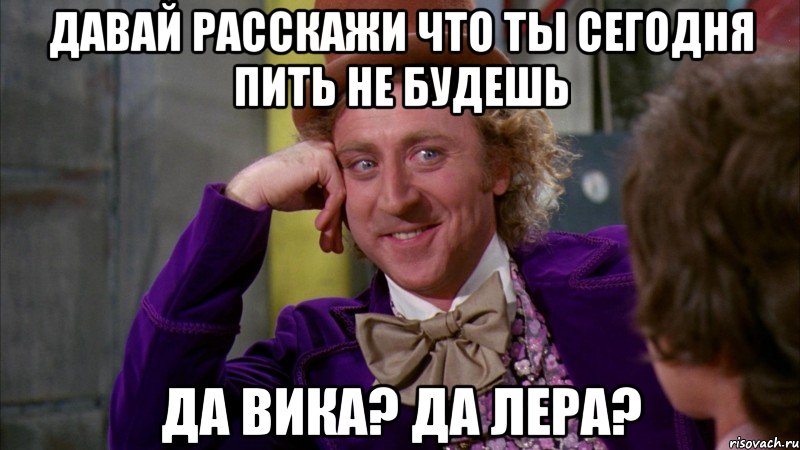 давай расскажи что ты сегодня пить не будешь да вика? да лера?, Мем Ну давай расскажи (Вилли Вонка)