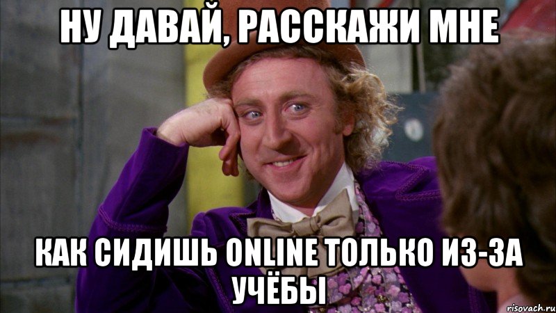 ну давай, расскажи мне как сидишь online только из-за учёбы, Мем Ну давай расскажи (Вилли Вонка)