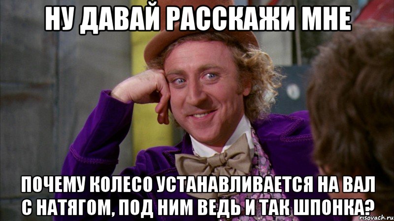 ну давай расскажи мне почему колесо устанавливается на вал с натягом, под ним ведь и так шпонка?, Мем Ну давай расскажи (Вилли Вонка)