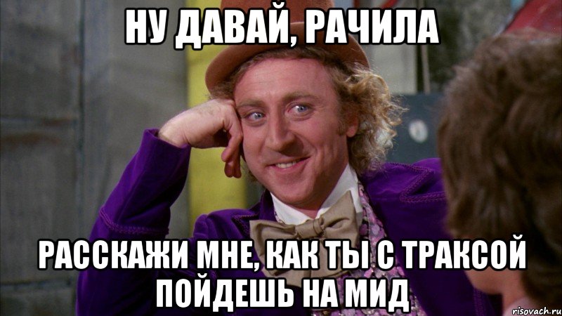 ну давай, рачила расскажи мне, как ты с траксой пойдешь на мид, Мем Ну давай расскажи (Вилли Вонка)