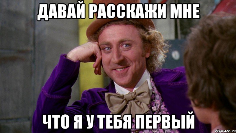 давай расскажи мне что я у тебя первый, Мем Ну давай расскажи (Вилли Вонка)