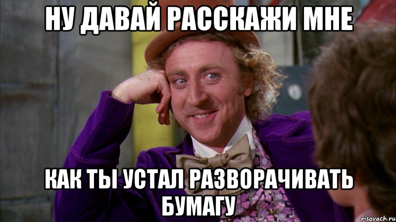 ну давай расскажи мне как ты устал разворачивать бумагу, Мем Ну давай расскажи (Вилли Вонка)