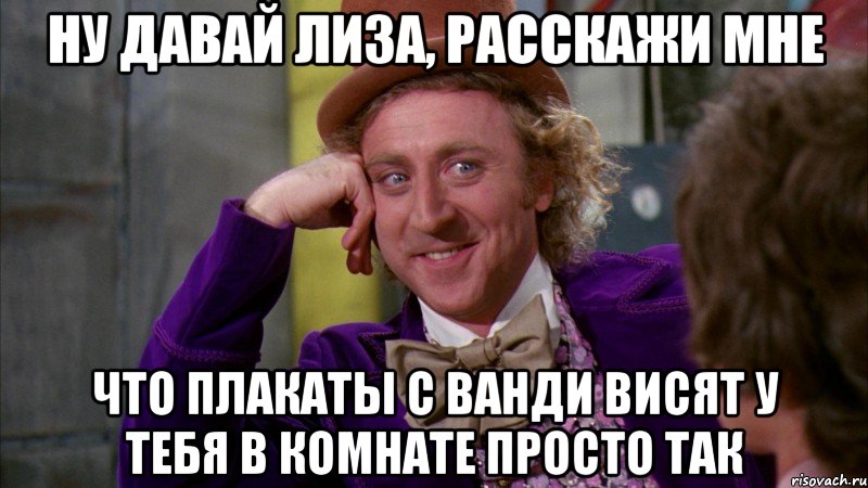 ну давай лиза, расскажи мне что плакаты с ванди висят у тебя в комнате просто так, Мем Ну давай расскажи (Вилли Вонка)