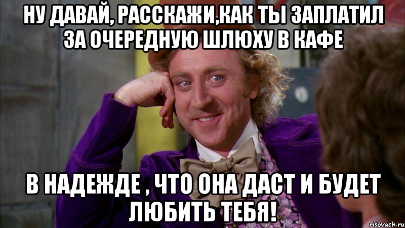 ну давай, расскажи,как ты заплатил за очередную шлюху в кафе в надежде , что она даст и будет любить тебя!, Мем Ну давай расскажи (Вилли Вонка)