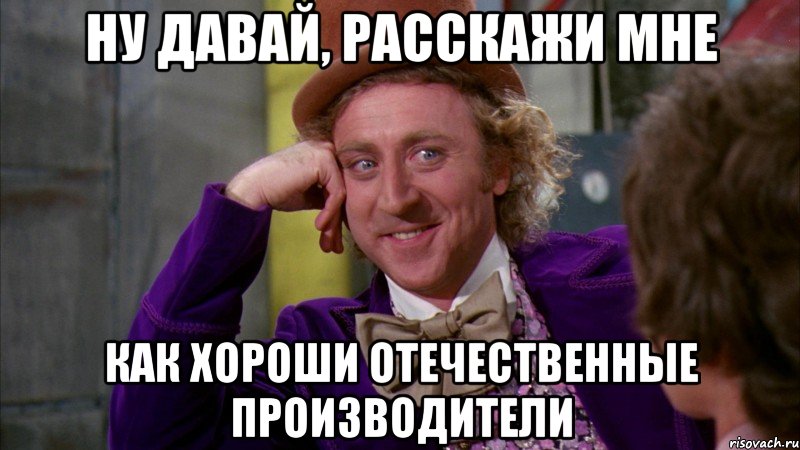 ну давай, расскажи мне как хороши отечественные производители, Мем Ну давай расскажи (Вилли Вонка)