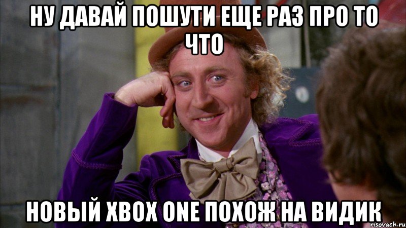 ну давай пошути еще раз про то что новый xbox one похож на видик, Мем Ну давай расскажи (Вилли Вонка)