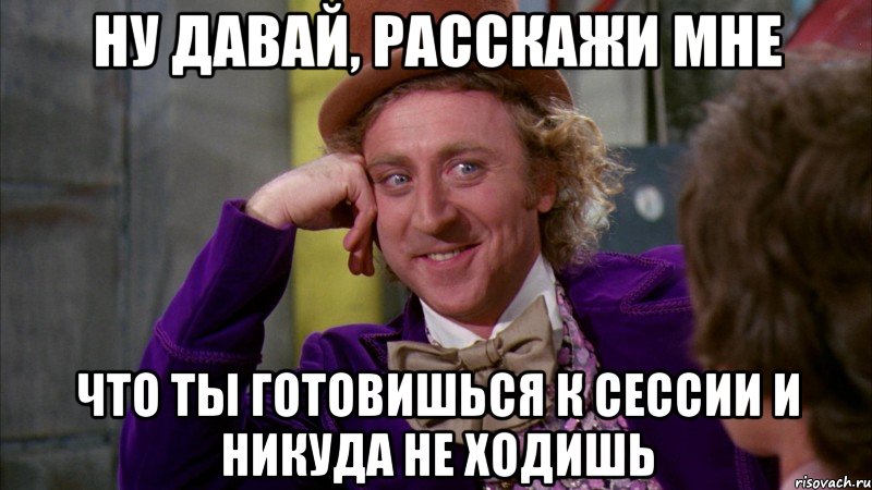 ну давай, расскажи мне что ты готовишься к сессии и никуда не ходишь, Мем Ну давай расскажи (Вилли Вонка)