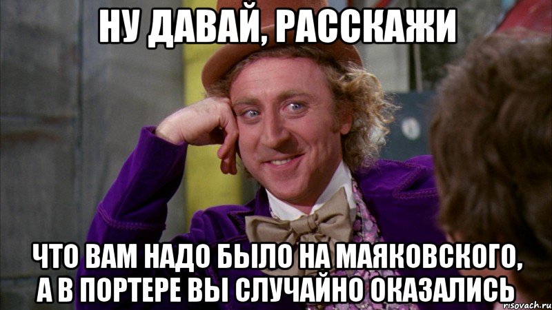 ну давай, расскажи что вам надо было на маяковского, а в портере вы случайно оказались, Мем Ну давай расскажи (Вилли Вонка)