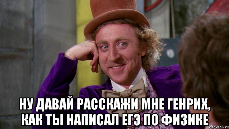  ну давай расскажи мне генрих, как ты написал егэ по физике, Мем Ну давай расскажи (Вилли Вонка)