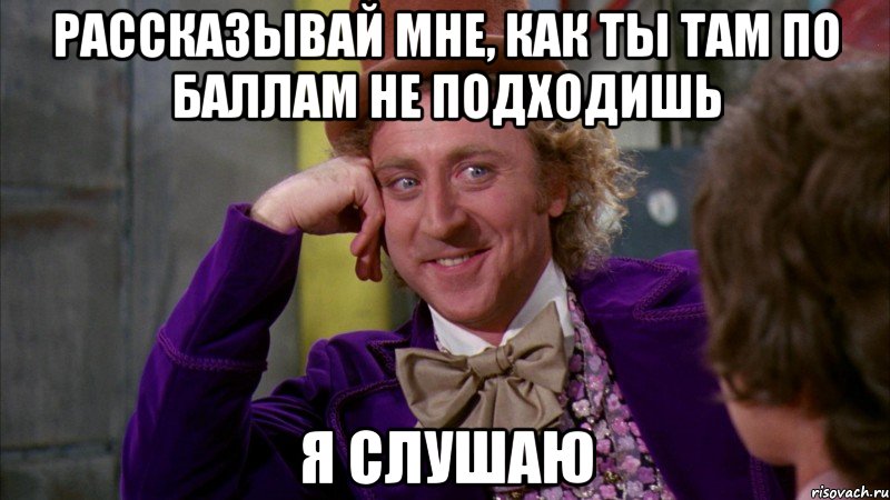 рассказывай мне, как ты там по баллам не подходишь я слушаю, Мем Ну давай расскажи (Вилли Вонка)