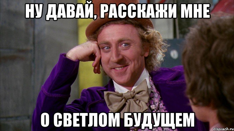 ну давай, расскажи мне о светлом будущем, Мем Ну давай расскажи (Вилли Вонка)