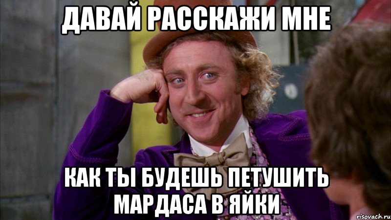 давай расскажи мне как ты будешь петушить мардаса в яйки, Мем Ну давай расскажи (Вилли Вонка)