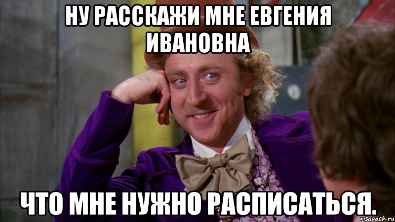 ну расскажи мне евгения ивановна что мне нужно расписаться., Мем Ну давай расскажи (Вилли Вонка)