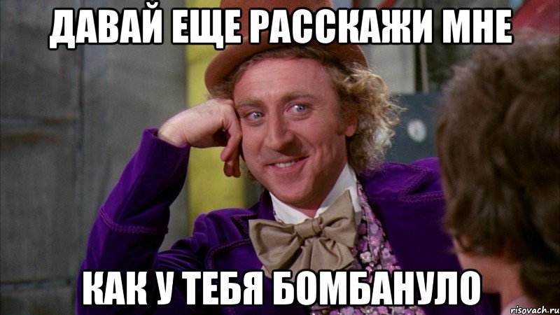 давай еще расскажи мне как у тебя бомбануло, Мем Ну давай расскажи (Вилли Вонка)