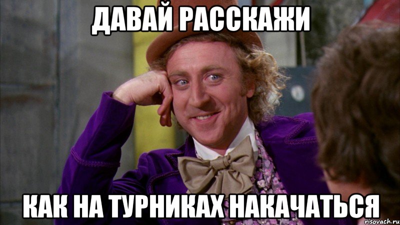 давай расскажи как на турниках накачаться, Мем Ну давай расскажи (Вилли Вонка)