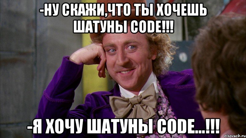 -ну скажи,что ты хочешь шатуны code!!! -я хочу шатуны code...!!!, Мем Ну давай расскажи (Вилли Вонка)