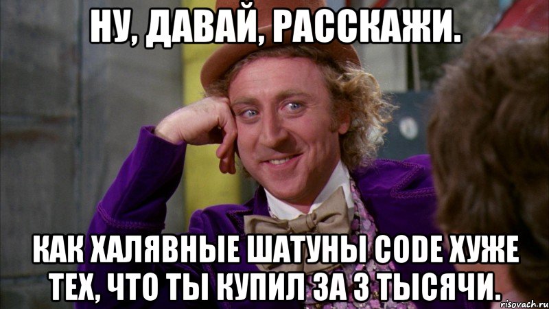 ну, давай, расскажи. как халявные шатуны code хуже тех, что ты купил за 3 тысячи., Мем Ну давай расскажи (Вилли Вонка)