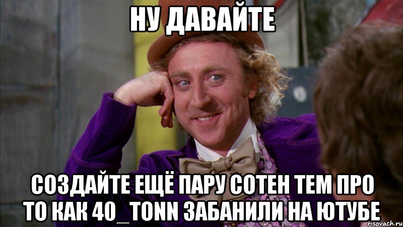 ну давайте создайте ещё пару сотен тем про то как 40_tonn забанили на ютубе, Мем Ну давай расскажи (Вилли Вонка)