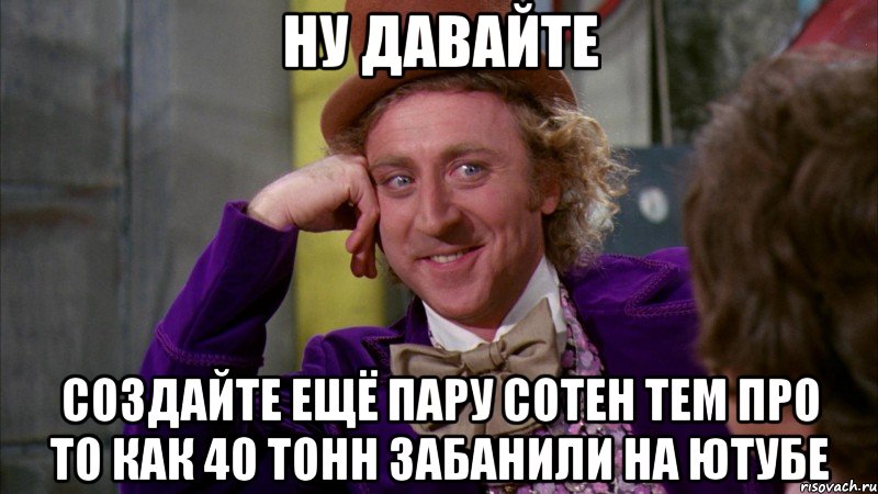 ну давайте создайте ещё пару сотен тем про то как 40 тонн забанили на ютубе, Мем Ну давай расскажи (Вилли Вонка)