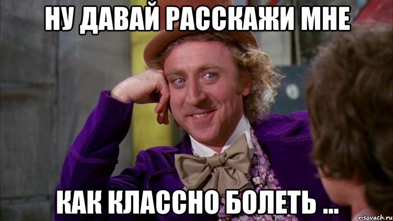 ну давай расскажи мне как классно болеть ..., Мем Ну давай расскажи (Вилли Вонка)