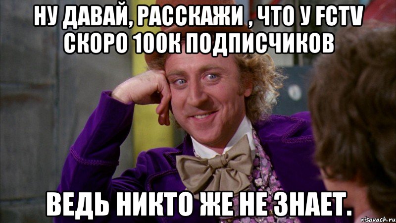 ну давай, расскажи , что у fctv скоро 100к подписчиков ведь никто же не знает., Мем Ну давай расскажи (Вилли Вонка)