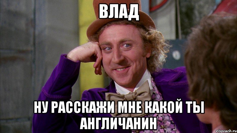 влад ну расскажи мне какой ты англичанин, Мем Ну давай расскажи (Вилли Вонка)