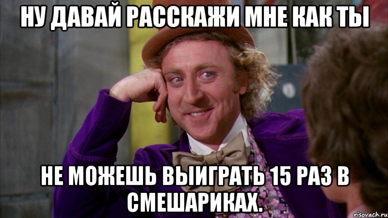 ну давай расскажи мне как ты не можешь выиграть 15 раз в смешариках., Мем Ну давай расскажи (Вилли Вонка)