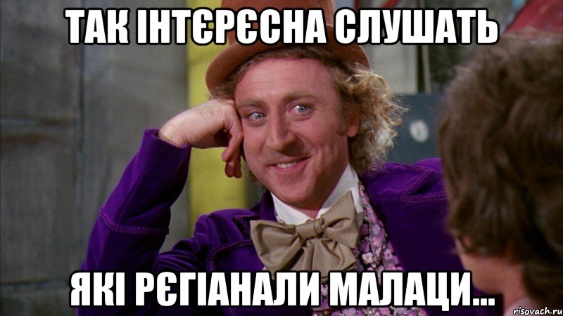 так інтєрєсна слушать які рєгіанали малаци..., Мем Ну давай расскажи (Вилли Вонка)