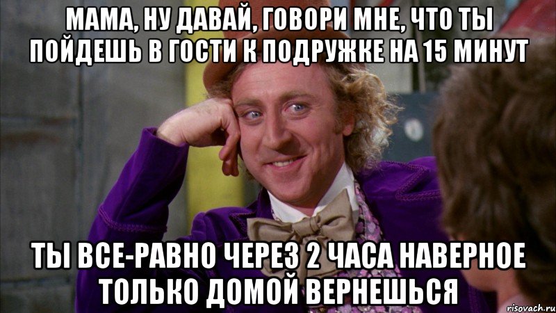 мама, ну давай, говори мне, что ты пойдешь в гости к подружке на 15 минут ты все-равно через 2 часа наверное только домой вернешься, Мем Ну давай расскажи (Вилли Вонка)