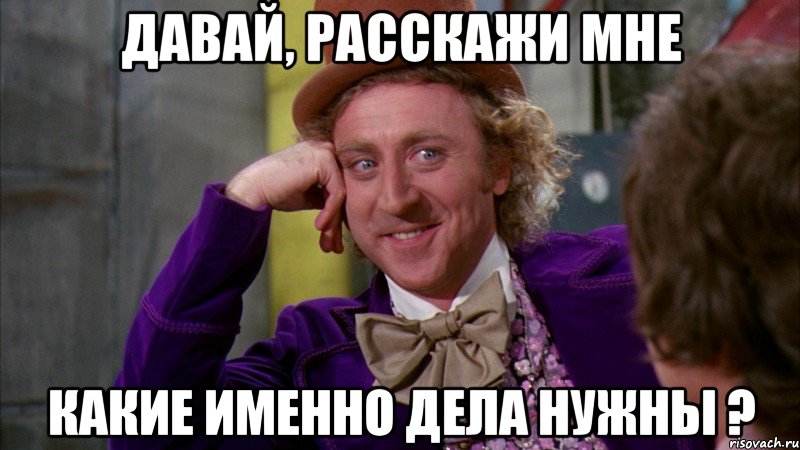 давай, расскажи мне какие именно дела нужны ?, Мем Ну давай расскажи (Вилли Вонка)