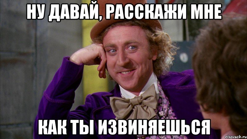 ну давай, расскажи мне как ты извиняешься, Мем Ну давай расскажи (Вилли Вонка)