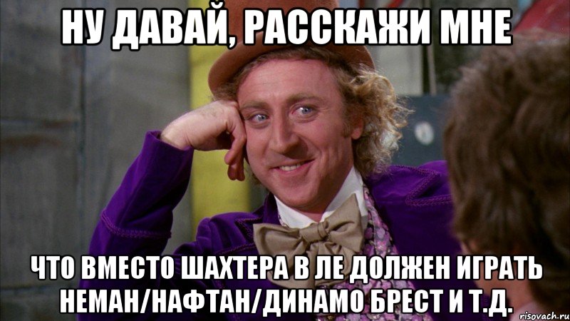 ну давай, расскажи мне что вместо шахтера в ле должен играть неман/нафтан/динамо брест и т.д., Мем Ну давай расскажи (Вилли Вонка)