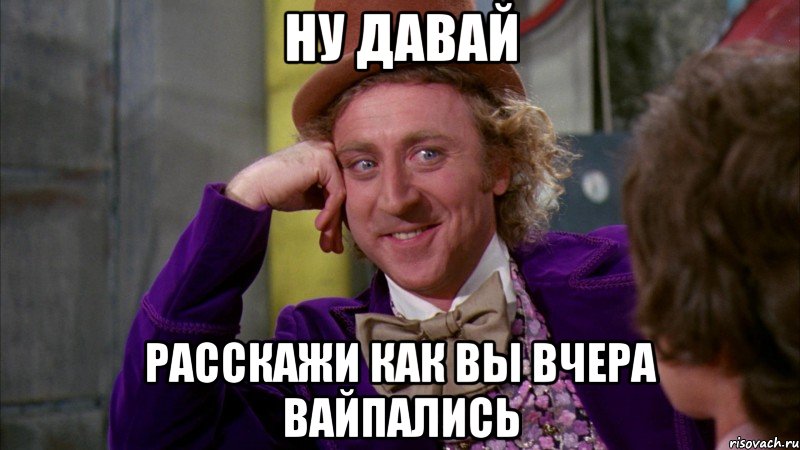 ну давай расскажи как вы вчера вайпались, Мем Ну давай расскажи (Вилли Вонка)