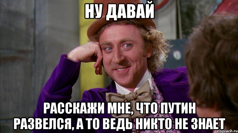 ну давай расскажи мне, что путин развелся, а то ведь никто не знает, Мем Ну давай расскажи (Вилли Вонка)