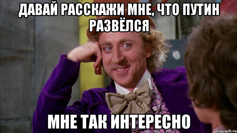 давай расскажи мне, что путин развёлся мне так интересно, Мем Ну давай расскажи (Вилли Вонка)