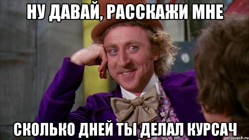 ну давай, расскажи мне сколько дней ты делал курсач, Мем Ну давай расскажи (Вилли Вонка)