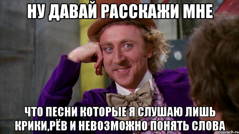 ну давай расскажи мне что песни которые я слушаю лишь крики,рёв и невозможно понять слова, Мем Ну давай расскажи (Вилли Вонка)