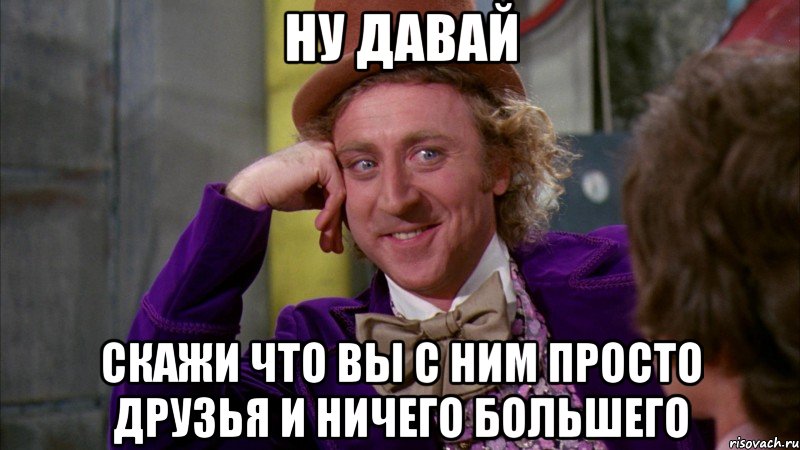 ну давай скажи что вы с ним просто друзья и ничего большего, Мем Ну давай расскажи (Вилли Вонка)