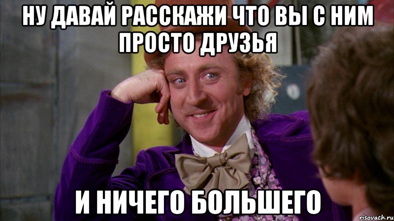 ну давай расскажи что вы с ним просто друзья и ничего большего, Мем Ну давай расскажи (Вилли Вонка)