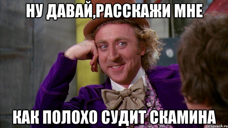 ну давай,расскажи мне как полохо судит скамина, Мем Ну давай расскажи (Вилли Вонка)