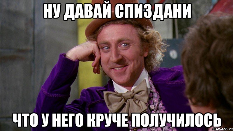 ну давай спиздани что у него круче получилось, Мем Ну давай расскажи (Вилли Вонка)