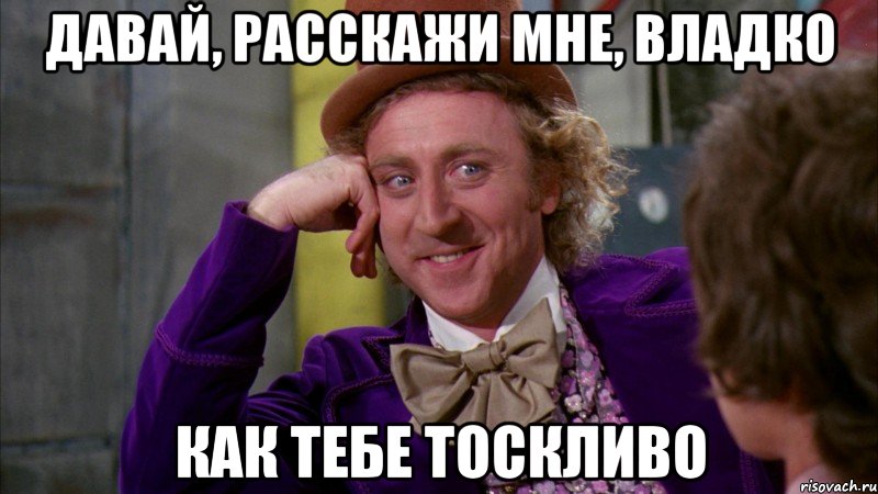 давай, расскажи мне, владко как тебе тоскливо, Мем Ну давай расскажи (Вилли Вонка)