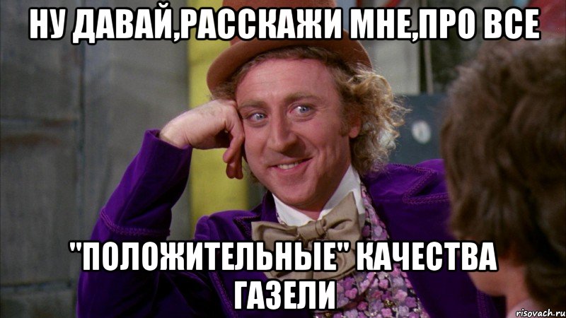 ну давай,расскажи мне,про все "положительные" качества газели, Мем Ну давай расскажи (Вилли Вонка)