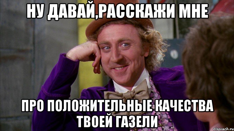 ну давай,расскажи мне про положительные качества твоей газели, Мем Ну давай расскажи (Вилли Вонка)