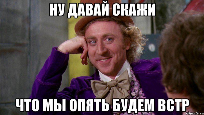 ну давай скажи что мы опять будем встр, Мем Ну давай расскажи (Вилли Вонка)